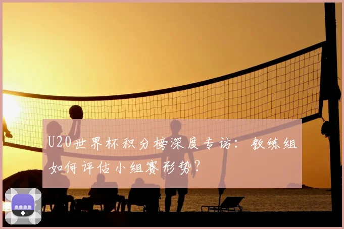 U20世界杯积分榜深度专访：教练组如何评估小组赛形势？
