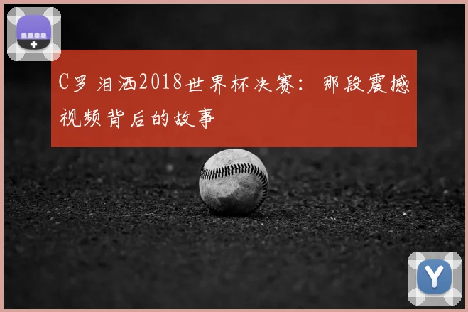 C罗泪洒2018世界杯决赛：那段震撼视频背后的故事