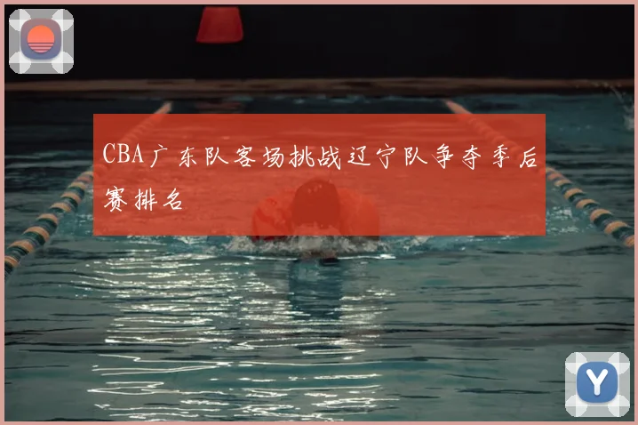 CBA广东队客场挑战辽宁队争夺季后赛排名