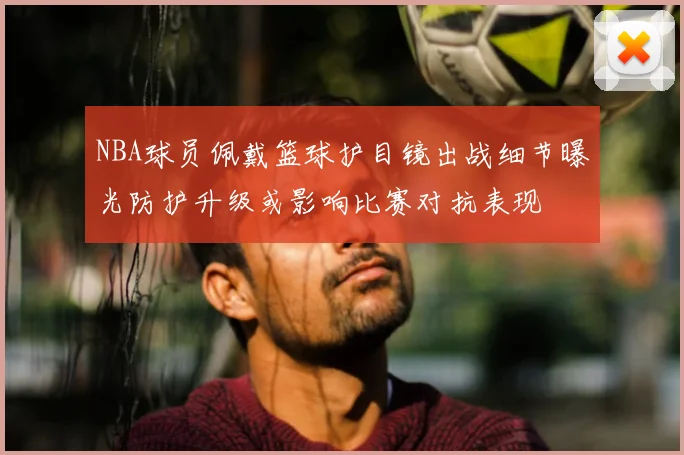 NBA球员佩戴篮球护目镜出战细节曝光防护升级或影响比赛对抗表现