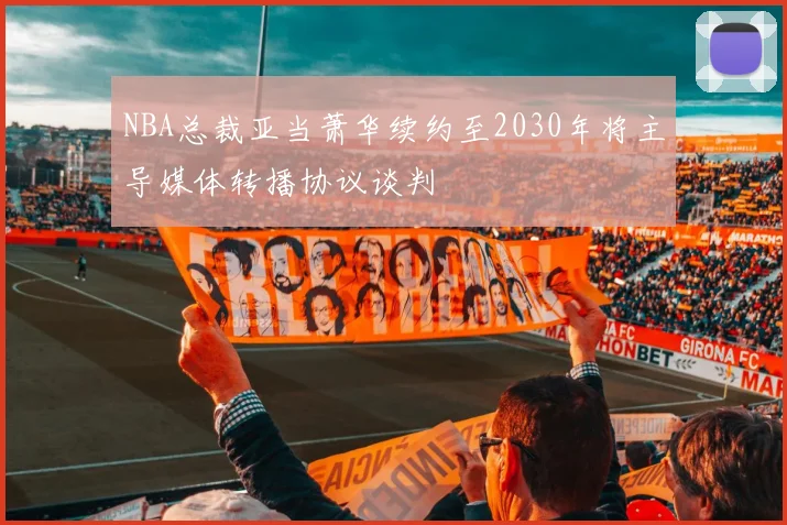 NBA总裁亚当萧华续约至2030年将主导媒体转播协议谈判