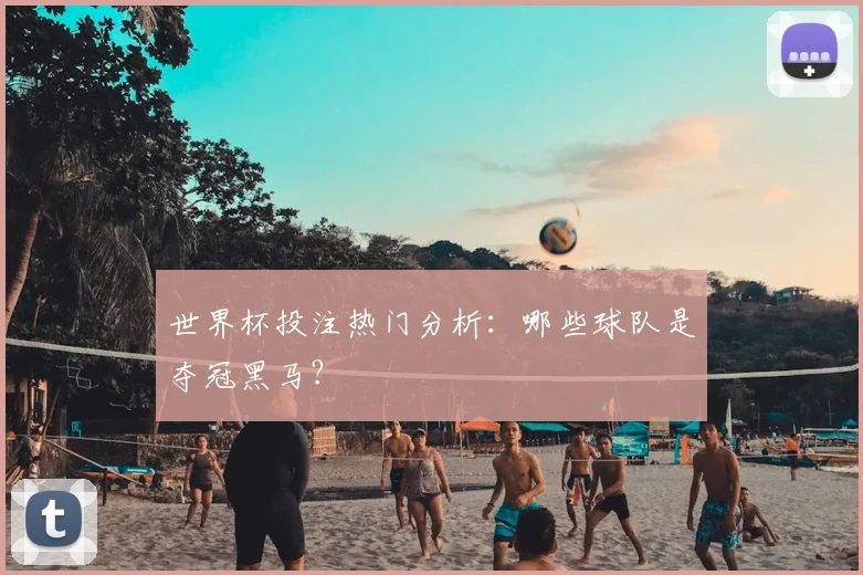 世界杯投注热门分析：哪些球队是夺冠黑马？