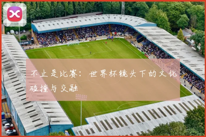 不止是比赛：世界杯镜头下的文化碰撞与交融