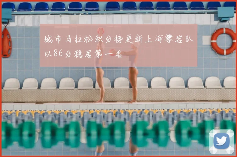 城市马拉松积分榜更新上海攀岩队以86分稳居第一名