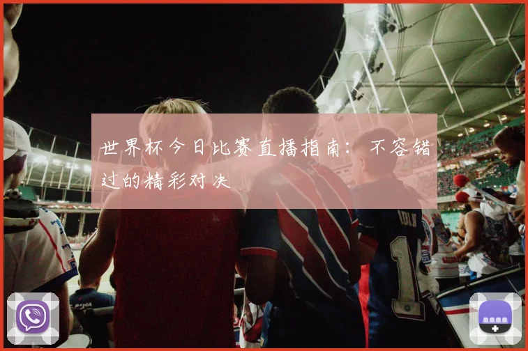 世界杯今日比赛直播指南：不容错过的精彩对决