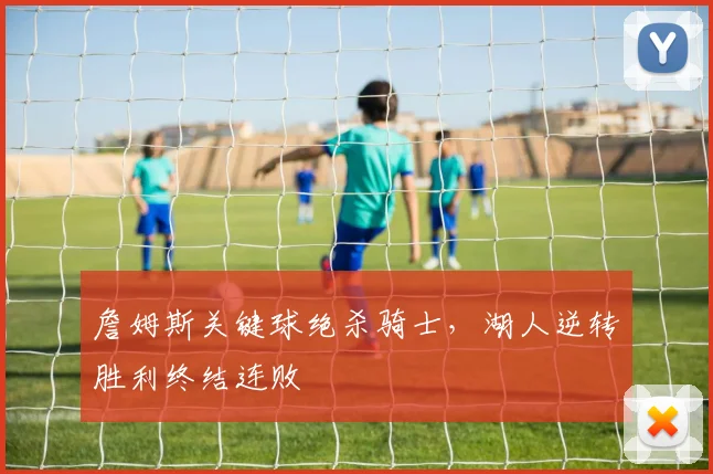 詹姆斯关键球绝杀骑士，湖人逆转胜利终结连败