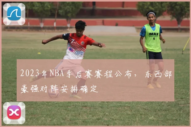 2023年NBA季后赛赛程公布，东西部豪强对阵安排确定