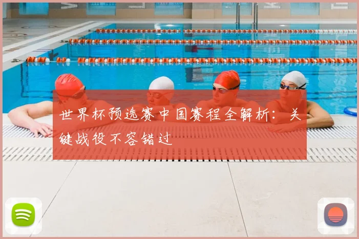 世界杯预选赛中国赛程全解析：关键战役不容错过